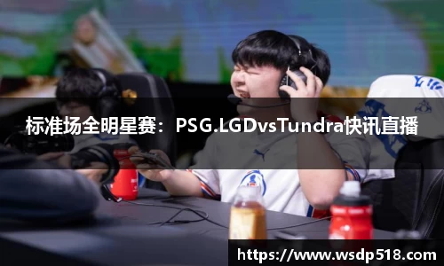 标准场全明星赛：PSG.LGDvsTundra快讯直播